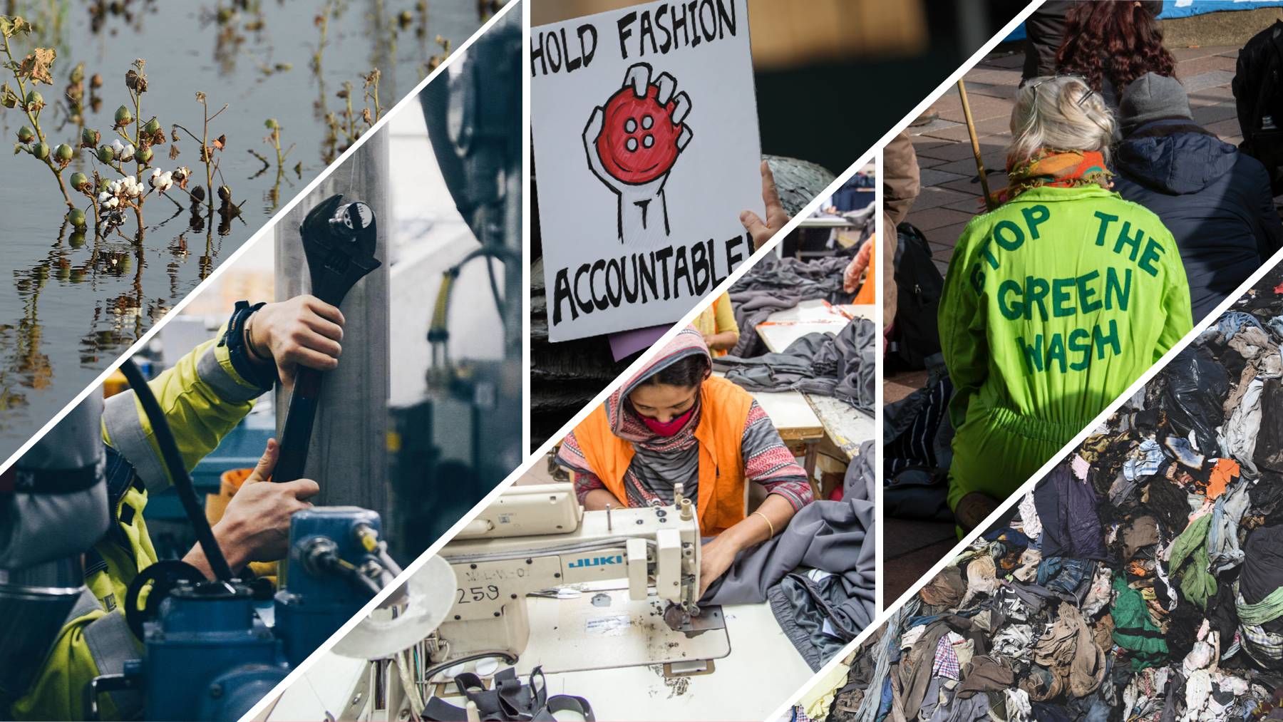 [Left to right] Cotton fields flooded in Pakistan; Renewcell's textile recycling plant; protest sign at a rally for the New York Fashion Act; garment workers in Bangladesh; protestor against greenwashing at an Extinction Rebellion event; clothing waste.